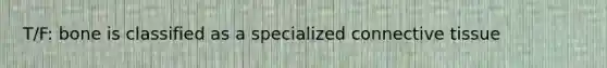 T/F: bone is classified as a specialized connective tissue