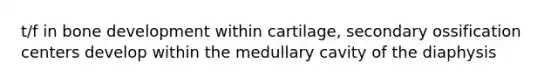 t/f in bone development within cartilage, secondary ossification centers develop within the medullary cavity of the diaphysis