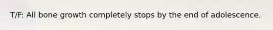 T/F: All bone growth completely stops by the end of adolescence.