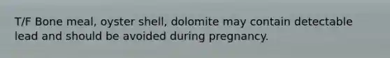 T/F Bone meal, oyster shell, dolomite may contain detectable lead and should be avoided during pregnancy.