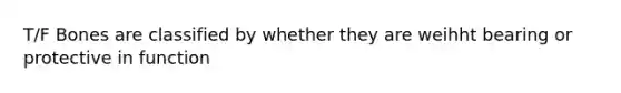 T/F Bones are classified by whether they are weihht bearing or protective in function