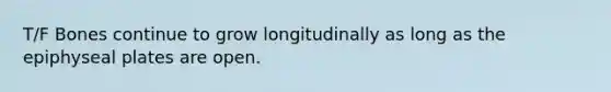 T/F Bones continue to grow longitudinally as long as the epiphyseal plates are open.