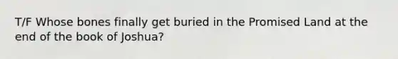 T/F Whose bones finally get buried in the Promised Land at the end of the book of Joshua?