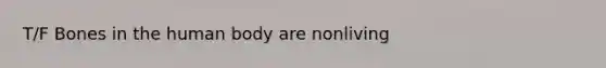 T/F Bones in the human body are nonliving