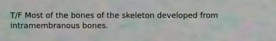 T/F Most of the bones of the skeleton developed from intramembranous bones.