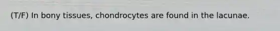 (T/F) In bony tissues, chondrocytes are found in the lacunae.