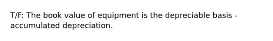 T/F: The book value of equipment is the depreciable basis - accumulated depreciation.