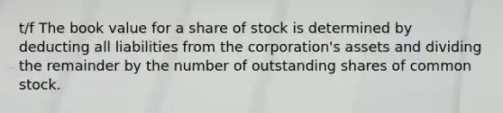 t/f The book value for a share of stock is determined by deducting all liabilities from the corporation's assets and dividing the remainder by the number of outstanding shares of common stock.