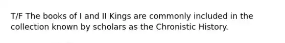 T/F The books of I and II Kings are commonly included in the collection known by scholars as the Chronistic History.