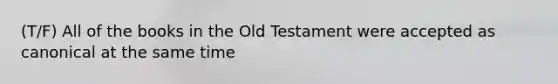 (T/F) All of the books in the Old Testament were accepted as canonical at the same time