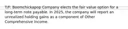 T/F: Boomchickapop Company elects the fair value option for a long-term note payable. In 2025, the company will report an unrealized holding gains as a component of Other Comprehensive Income.