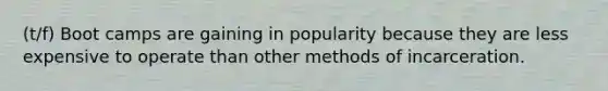 (t/f) Boot camps are gaining in popularity because they are less expensive to operate than other methods of incarceration.
