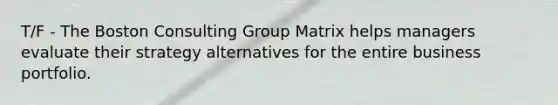 T/F - The Boston Consulting Group Matrix helps managers evaluate their strategy alternatives for the entire business portfolio.