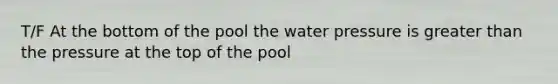 T/F At the bottom of the pool the water pressure is <a href='https://www.questionai.com/knowledge/ktgHnBD4o3-greater-than' class='anchor-knowledge'>greater than</a> the pressure at the top of the pool