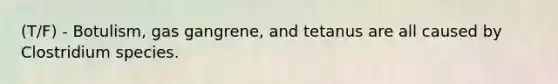 (T/F) - Botulism, gas gangrene, and tetanus are all caused by Clostridium species.