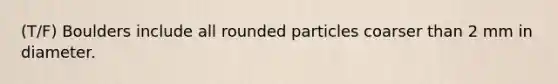 (T/F) Boulders include all rounded particles coarser than 2 mm in diameter.