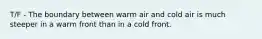 T/F - The boundary between warm air and cold air is much steeper in a warm front than in a cold front.