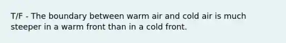 T/F - The boundary between warm air and cold air is much steeper in a warm front than in a cold front.