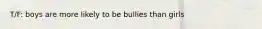 T/F: boys are more likely to be bullies than girls