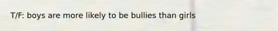 T/F: boys are more likely to be bullies than girls