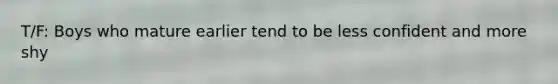 T/F: Boys who mature earlier tend to be less confident and more shy