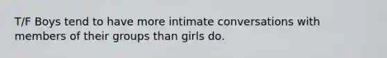 T/F Boys tend to have more intimate conversations with members of their groups than girls do.