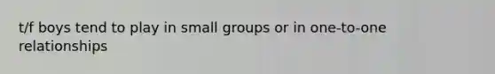 t/f boys tend to play in small groups or in one-to-one relationships