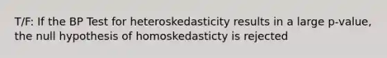 T/F: If the BP Test for heteroskedasticity results in a large p-value, the null hypothesis of homoskedasticty is rejected