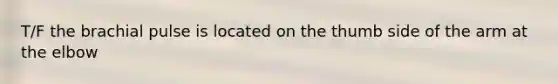 T/F the brachial pulse is located on the thumb side of the arm at the elbow