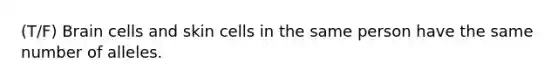 (T/F) Brain cells and skin cells in the same person have the same number of alleles.