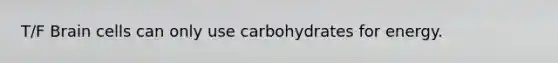 T/F Brain cells can only use carbohydrates for energy.