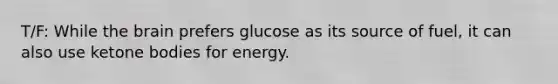 T/F: While the brain prefers glucose as its source of fuel, it can also use ketone bodies for energy.