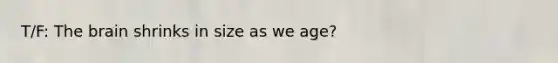T/F: The brain shrinks in size as we age?