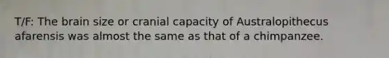 T/F: The brain size or cranial capacity of Australopithecus afarensis was almost the same as that of a chimpanzee.