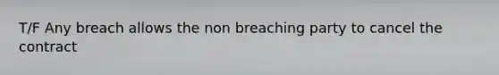 T/F Any breach allows the non breaching party to cancel the contract