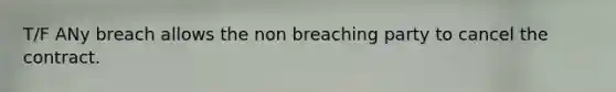 T/F ANy breach allows the non breaching party to cancel the contract.