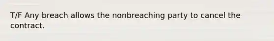 T/F Any breach allows the nonbreaching party to cancel the contract.