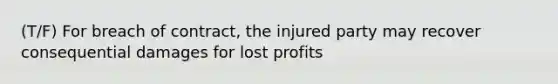 (T/F) For breach of contract, the injured party may recover consequential damages for lost profits