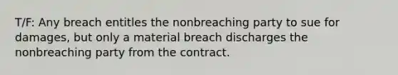 T/F: Any breach entitles the nonbreaching party to sue for damages, but only a material breach discharges the nonbreaching party from the contract.