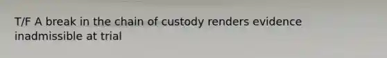 T/F A break in the chain of custody renders evidence inadmissible at trial