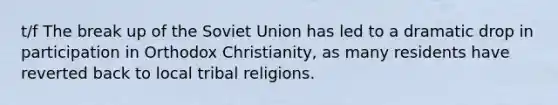 t/f The break up of the Soviet Union has led to a dramatic drop in participation in Orthodox Christianity, as many residents have reverted back to local tribal religions.