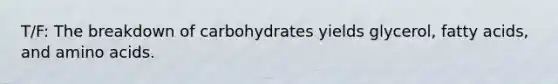 T/F: The breakdown of carbohydrates yields glycerol, fatty acids, and amino acids.