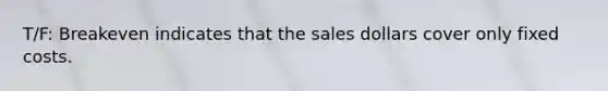 T/F: Breakeven indicates that the sales dollars cover only fixed costs.