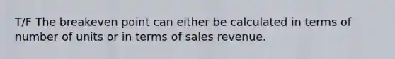 T/F The breakeven point can either be calculated in terms of number of units or in terms of sales revenue.