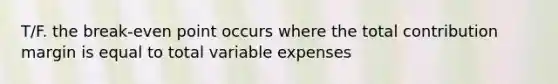 T/F. the break-even point occurs where the total contribution margin is equal to total variable expenses