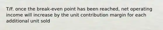 T/F. once the break-even point has been reached, net operating income will increase by the unit contribution margin for each additional unit sold