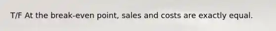 T/F At the break-even point, sales and costs are exactly equal.