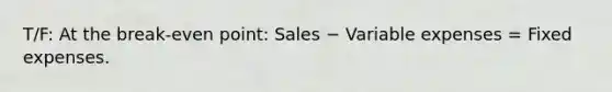 T/F: At the break-even point: Sales − Variable expenses = Fixed expenses.