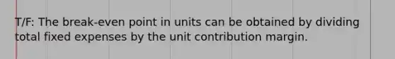 T/F: The break-even point in units can be obtained by dividing total fixed expenses by the unit contribution margin.