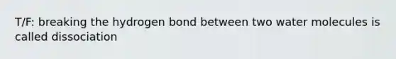 T/F: breaking the hydrogen bond between two water molecules is called dissociation